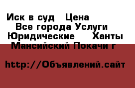 Иск в суд › Цена ­ 1 500 - Все города Услуги » Юридические   . Ханты-Мансийский,Покачи г.